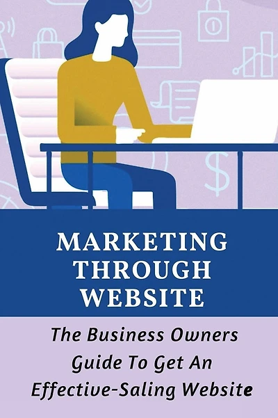 Marketing Through Website: The Business Owners Guide To Get An Effective-Saling Website: