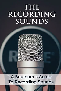 The Recording Sounds: A Beginner's Guide To Recording Sounds: