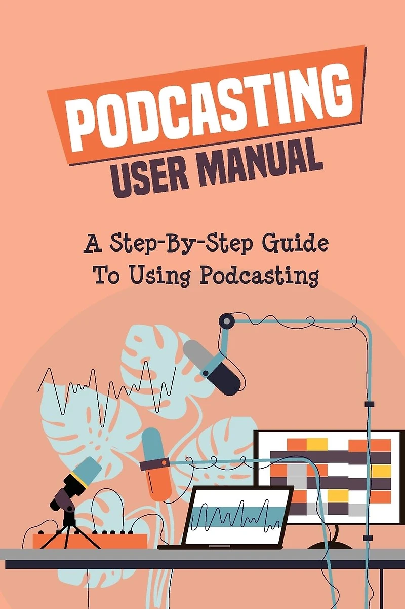 Podcasting User Manual: A Step-By-Step Guide To Using Podcasting: