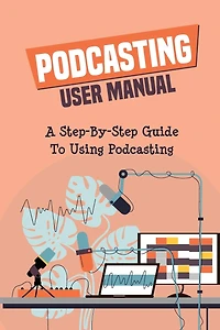 Podcasting User Manual: A Step-By-Step Guide To Using Podcasting: