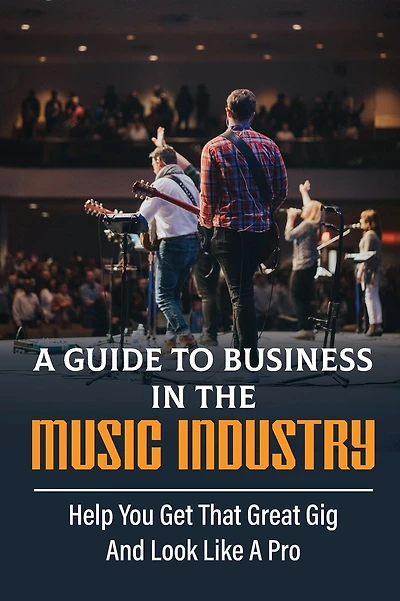 A Guide To Business In The Music Industry: Help You Get That Great Gig And Look Like A Pro: