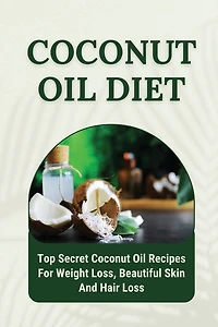 Coconut Oil Diet: Top Secret Coconut Oil Recipes For Weight Loss, Beautiful Skin And Hair Loss