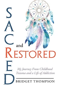 Sacred and Restored: My Journey from Childhood Trauma and a Life of Addiction