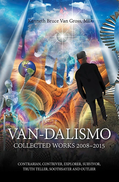 Van-Dalismo: Collected Works 2008-2015 of Van Gross, Md-Contrarian, Contriver, Explorer, Survivor, Truth Teller, Soothsayer and Outlier