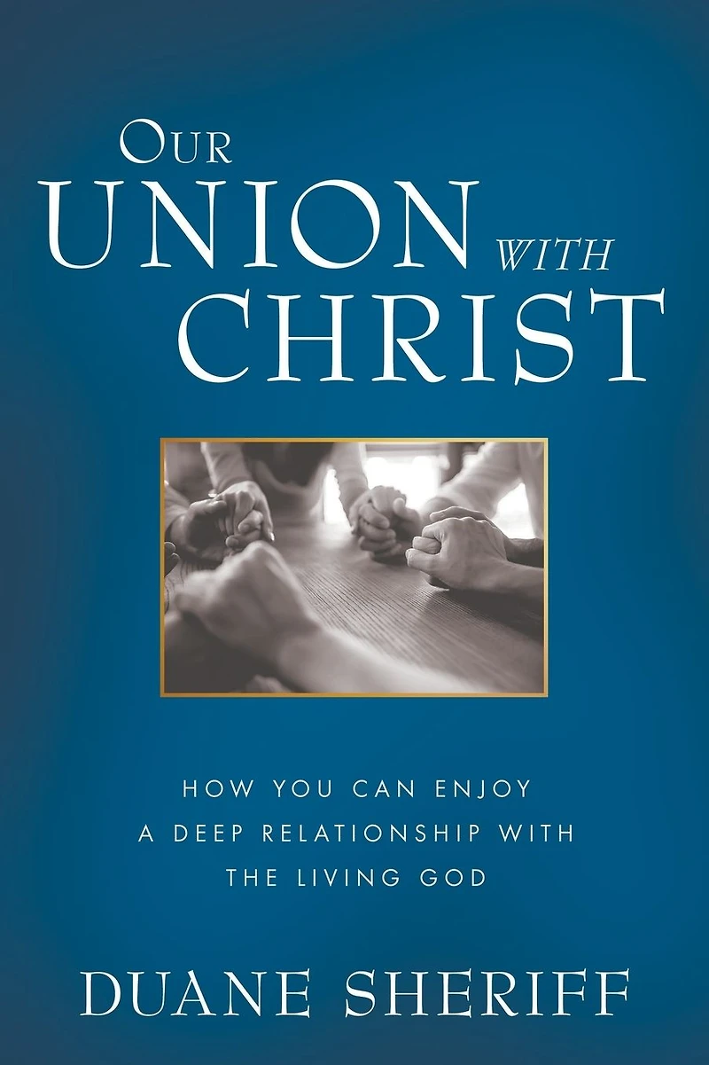 Our Union with Christ: How You Can Enjoy a Deep Relationship the Living God