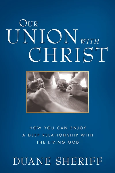 Our Union with Christ: How You Can Enjoy a Deep Relationship the Living God