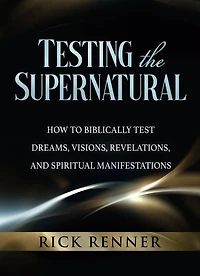 Testing the Supernatural: How to Biblically Test Dreams, Visions, Revelations, and Spiritual Manifestations