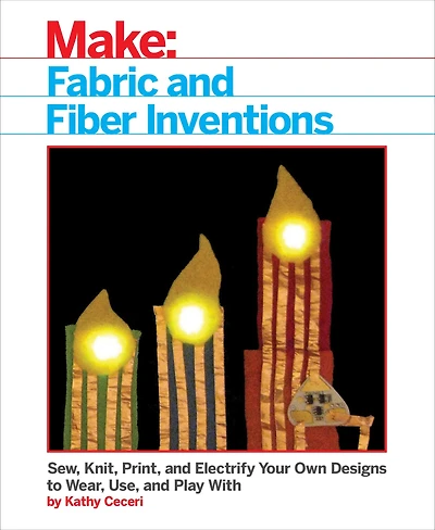 Fabric and Fiber Inventions: Sew, Knit, Print, Electrify Your Own Designs to Wear, Use, Play With