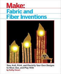 Fabric and Fiber Inventions: Sew, Knit, Print, Electrify Your Own Designs to Wear, Use, Play With