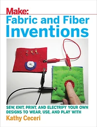 Fabric and Fiber Inventions: Sew, Knit, Print, Electrify Your Own Designs to Wear, Use, Play With