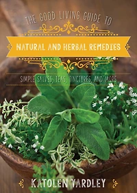 The Good Living Guide to Natural and Herbal Remedies: Simple Salves, Teas, Tinctures, More