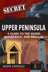Secret Upper Peninsula: A Guide to the Weird, Wonderful, and Obscure