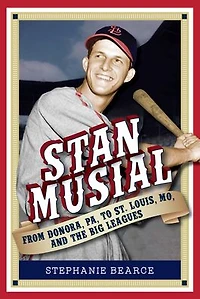Stan Musial: From Donora, PA, to St. Louis, MO, and the Big Leagues, 2nd Edition