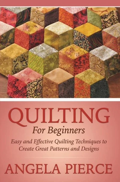 Quilting For Beginners: Easy and Effective Quilting Techniques to Create Great Patterns and Designs