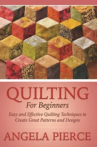 Quilting For Beginners: Easy and Effective Quilting Techniques to Create Great Patterns and Designs