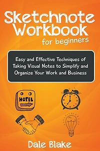 Sketchnote Workbook For Beginners: Easy and Effective Techniques of Taking Visual Notes to Simplify Organize Your Work Business