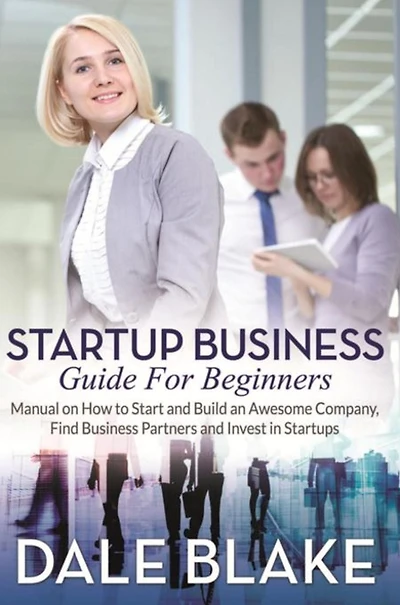Startup Business Guide For Beginners: Manual on How to Start and Build an Awesome Company, Find Partners Invest Startups