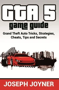 GTA 5 Game Guide: Grand Theft Auto Tricks, Strategies, Cheats, Tips and Secrets