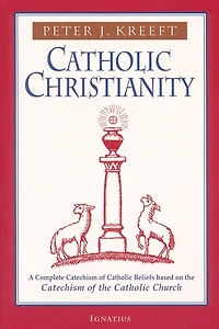Catholic Christianity: A Complete Catechism of Beliefs Based on the Church