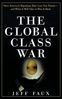 The Global Class War: How America's Bipartisan Elite Lost Our Future - and What It Will Take to Win Back