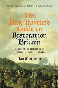 the Time Traveler's Guide to Restoration Britain: A Handbook for Visitors Seventeenth Century: 1660-1699