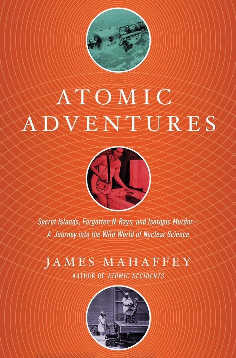 Atomic Adventures: Secret Islands, Forgotten N-Rays, and Isotopic Murder-A Journey into the Wild World of Nuclear Science