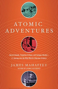 Atomic Adventures: Secret Islands, Forgotten N-Rays, and Isotopic Murder-A Journey into the Wild World of Nuclear Science