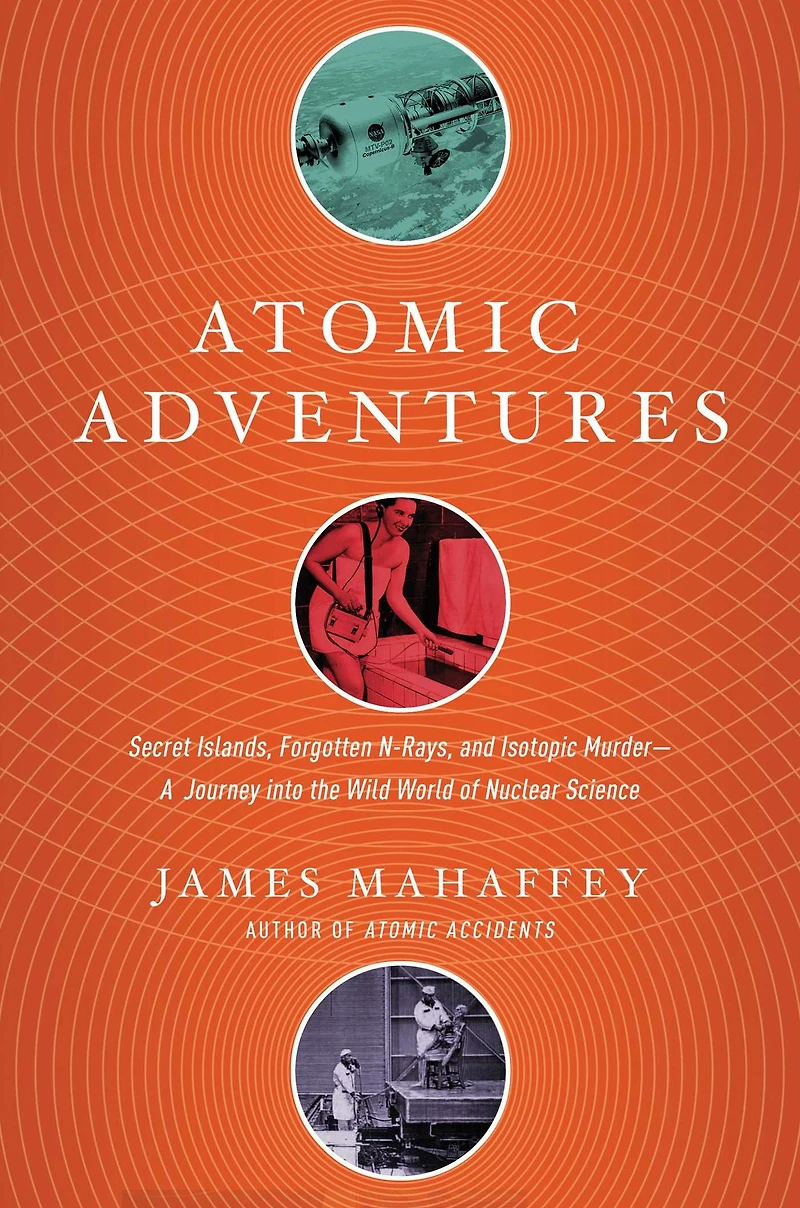 Atomic Adventures: Secret Islands, Forgotten N-Rays, and Isotopic Murder-A Journey into the Wild World of Nuclear Science