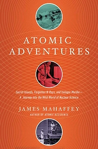 Atomic Adventures: Secret Islands, Forgotten N-Rays, and Isotopic Murder-A Journey into the Wild World of Nuclear Science