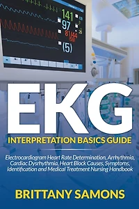 EKG Interpretation Basics Guide: Electrocardiogram Heart Rate Determination, Arrhythmia, Cardiac Dysrhythmia, Block Causes, Symptoms, Identification and Medical Treatment Nursing Handbook