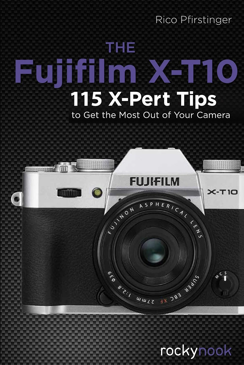 the Fujifilm X-T10: 115 X-Pert Tips to Get Most Out of Your Camera