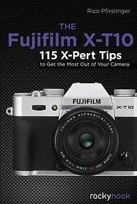 the Fujifilm X-T10: 115 X-Pert Tips to Get Most Out of Your Camera