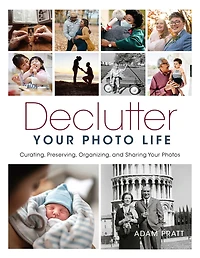 Declutter Your Photo Life: Curating, Preserving, Organizing, and Sharing Photos