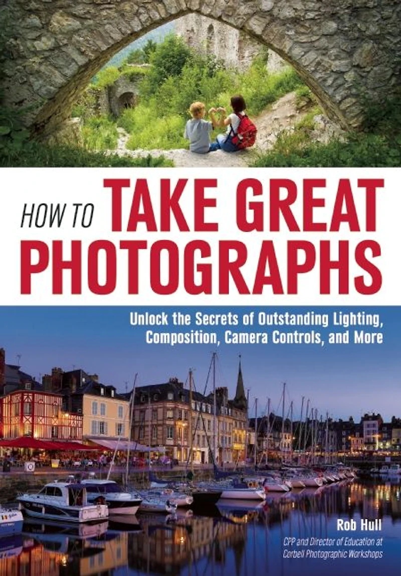 How to Take Great Photographs: Unlock the Secrets of Outstanding Lighting, Composition, Camera Controls, and More