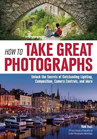 How to Take Great Photographs: Unlock the Secrets of Outstanding Lighting, Composition, Camera Controls, and More