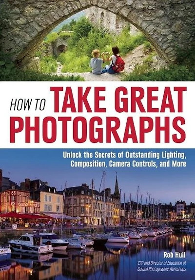 How to Take Great Photographs: Unlock the Secrets of Outstanding Lighting, Composition, Camera Controls, and More
