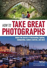 How to Take Great Photographs: Unlock the Secrets of Outstanding Lighting, Composition, Camera Controls, and More