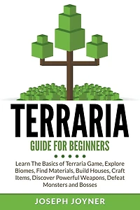 Terraria Guide For Beginners: Learn The Basics of Game, Explore Biomes, Find Materials, Build Houses, Craft Items, Discover Powerful Weapons, Defeat Monsters and Bosses