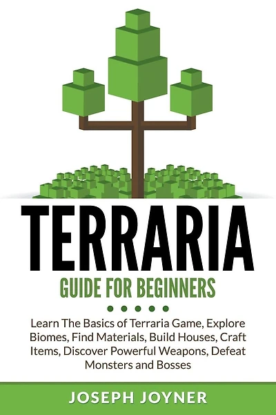 Terraria Guide For Beginners: Learn The Basics of Game, Explore Biomes, Find Materials, Build Houses, Craft Items, Discover Powerful Weapons, Defeat Monsters and Bosses