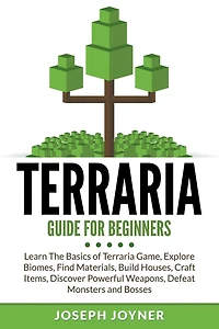 Terraria Guide For Beginners: Learn The Basics of Game, Explore Biomes, Find Materials, Build Houses, Craft Items, Discover Powerful Weapons, Defeat Monsters and Bosses