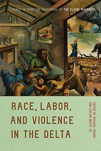 Race, Labor, and Violence the Delta: Essays to Mark Centennial of Elaine Massacre