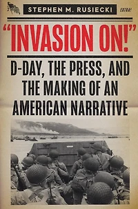 Invasion On: D-Day, the Press, and the Making of an American Narrative