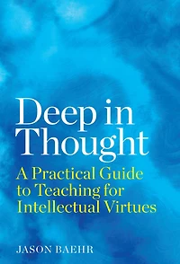 Deep in Thought: A Practical Guide to Teaching for Intellectual Virtues