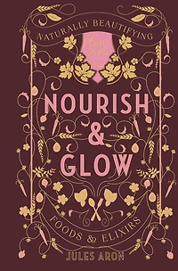 Nourish & Glow: Naturally Beautifying Foods & Elixirs