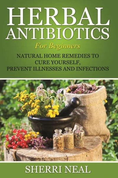 Herbal Antibiotics For Beginners: Natural Home Remedies to Cure Yourself, Prevent Illnesses and Infections