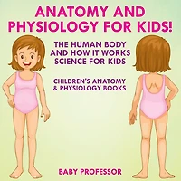 Anatomy and Physiology for Kids! The Human Body and it Works Science for Kids - Children's Anatomy & Physiology Books