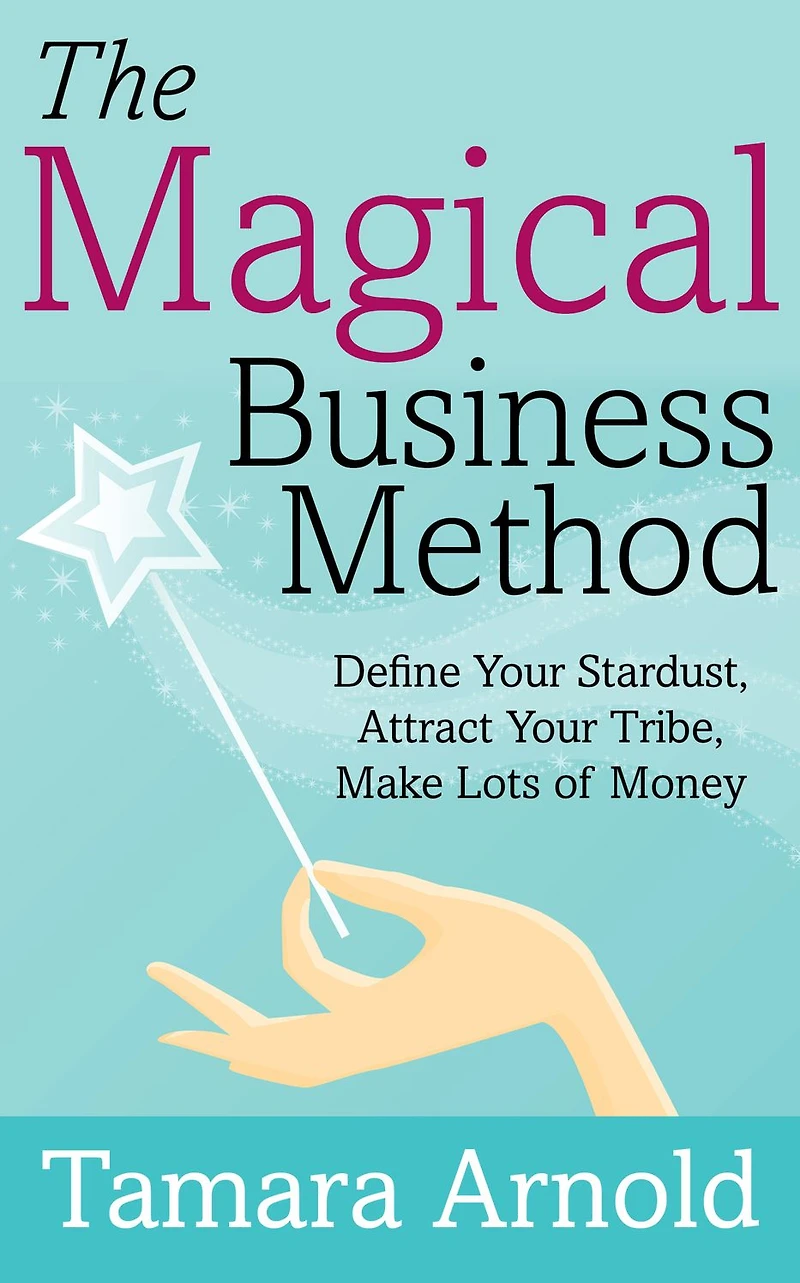 The Magical Business Method: Define Your Stardust, Attract Your Tribe, Make Lots of Money