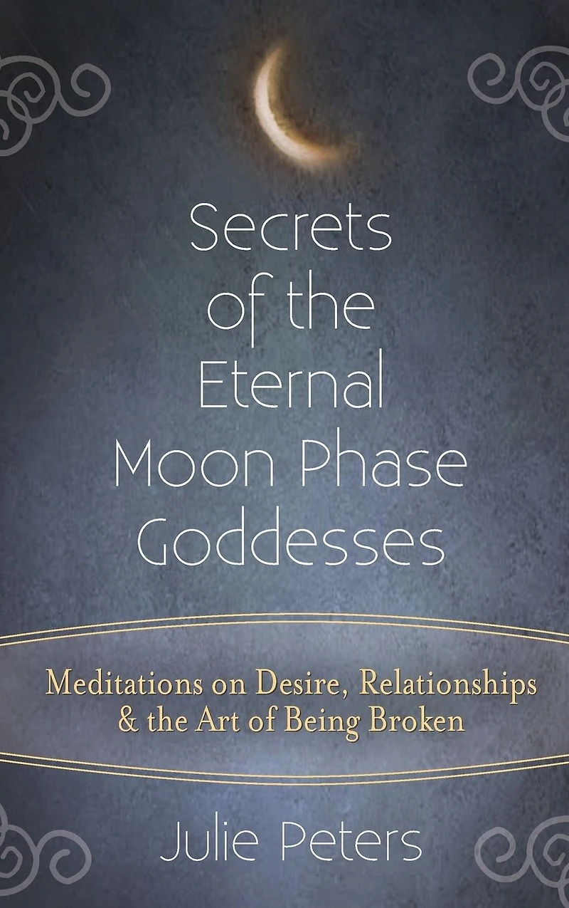 Secrets of the Eternal Moon Phase Goddesses: Meditations on Desire, Relationships and Art Being Broken