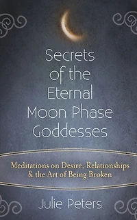Secrets of the Eternal Moon Phase Goddesses: Meditations on Desire, Relationships and Art Being Broken
