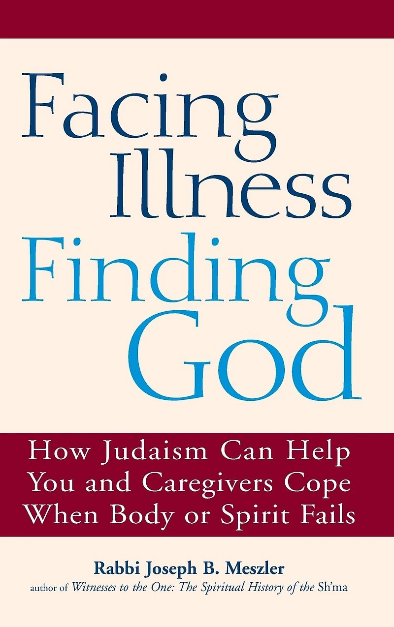 Facing Illness, Finding God: How Judaism Can Help You and Caregivers Cope When Body or Spirit Fails